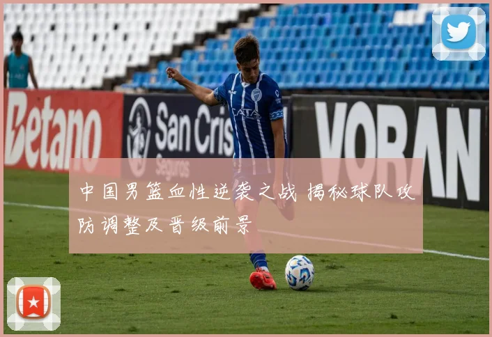中国男篮血性逆袭之战 揭秘球队攻防调整及晋级前景