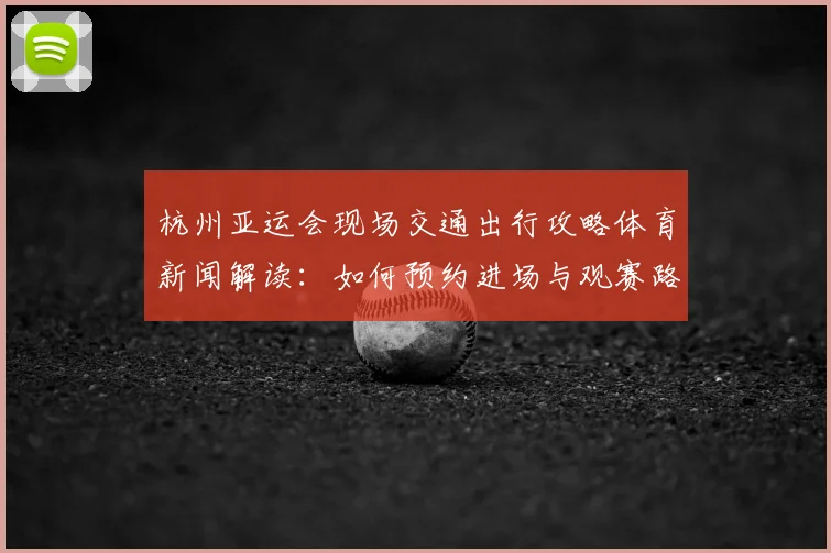 杭州亚运会现场交通出行攻略体育新闻解读：如何预约进场与观赛路线