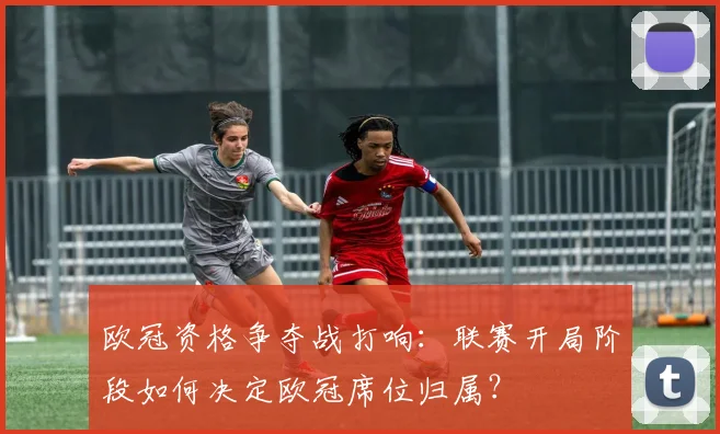 欧冠资格争夺战打响：联赛开局阶段如何决定欧冠席位归属？