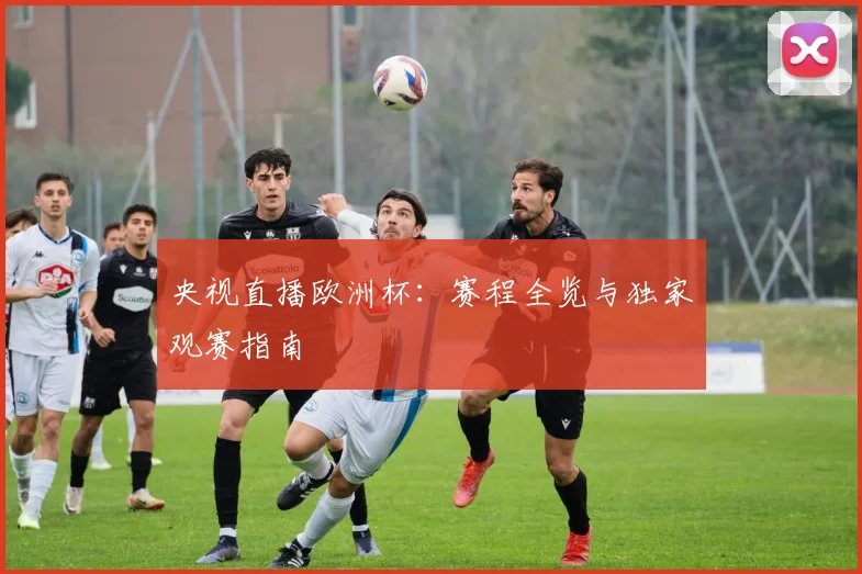 央视直播欧洲杯:赛程全览与独家观赛指南