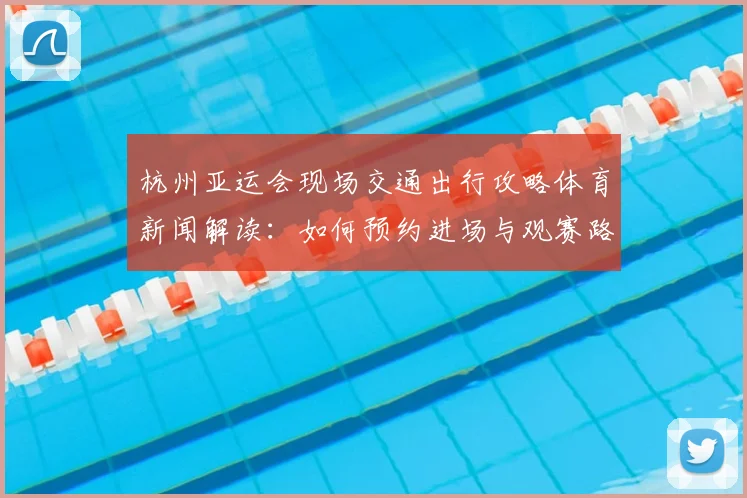 杭州亚运会现场交通出行攻略体育新闻解读：如何预约进场与观赛路线