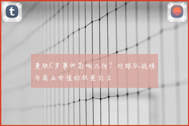 曼联C罗事件影响几何?对球队战绩与商业价值的双重打击