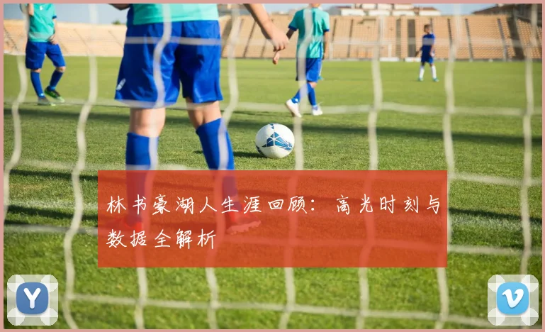 林书豪湖人生涯回顾:高光时刻与数据全解析