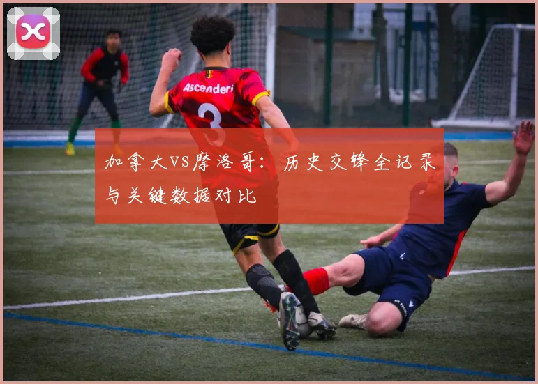 加拿大vs摩洛哥:历史交锋全记录与关键数据对比