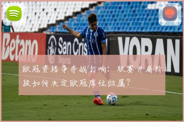 欧冠资格争夺战打响：联赛开局阶段如何决定欧冠席位归属？
