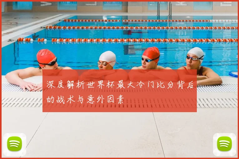 深度解析世界杯最大冷门比分背后的战术与意外因素