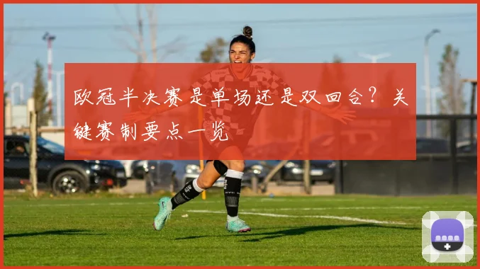 欧冠半决赛是单场还是双回合？关键赛制要点一览