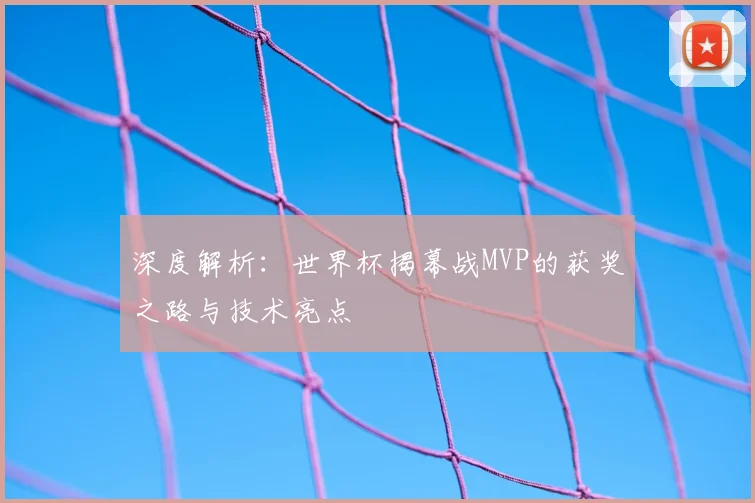 深度解析:世界杯揭幕战MVP的获奖之路与技术亮点