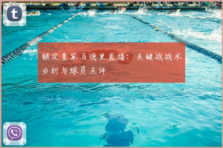 锁定皇家马德里直播:关键战战术分析与球员点评