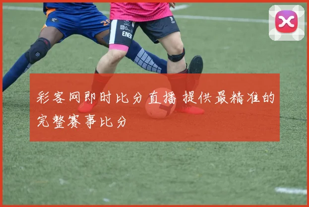 彩客网即时比分直播 提供最精准的完整赛事比分