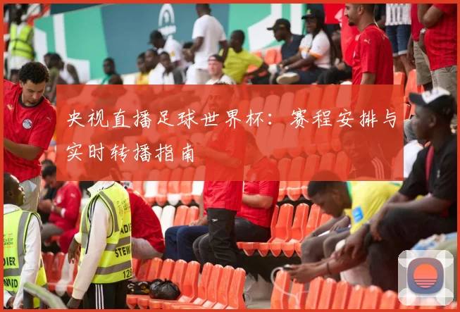 央视直播足球世界杯：赛程安排与实时转播指南