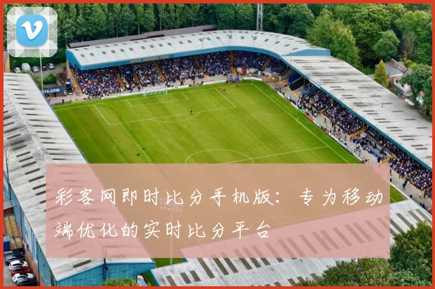 彩客网即时比分手机版：专为移动端优化的实时比分平台