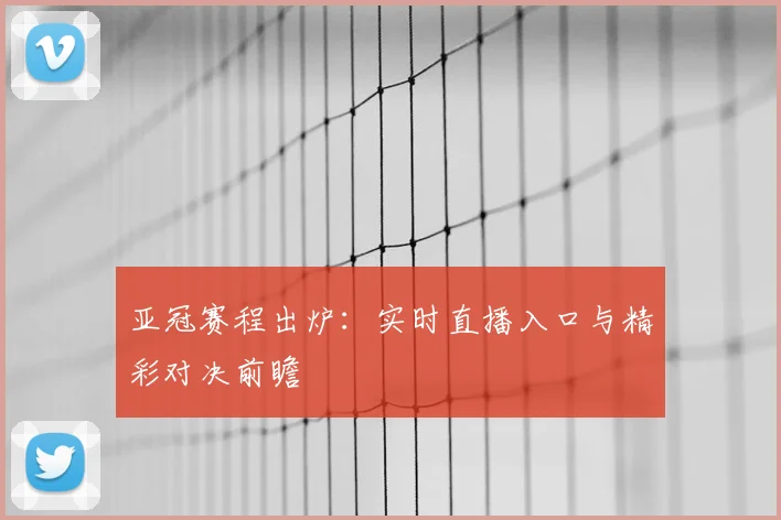 亚冠赛程出炉:实时直播入口与精彩对决前瞻