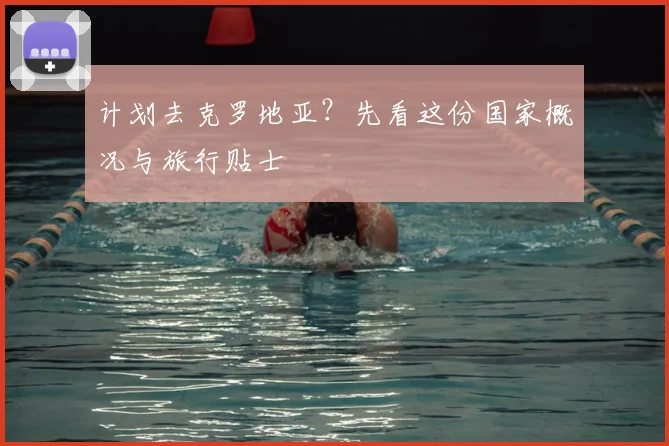 计划去克罗地亚？先看这份国家概况与旅行贴士