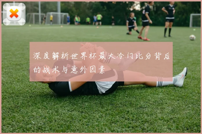深度解析世界杯最大冷门比分背后的战术与意外因素