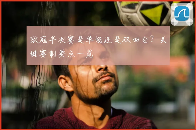 欧冠半决赛是单场还是双回合？关键赛制要点一览