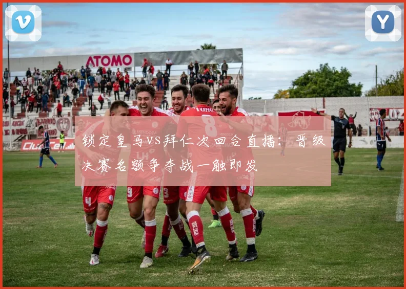 锁定皇马vs拜仁次回合直播:晋级决赛名额争夺战一触即发