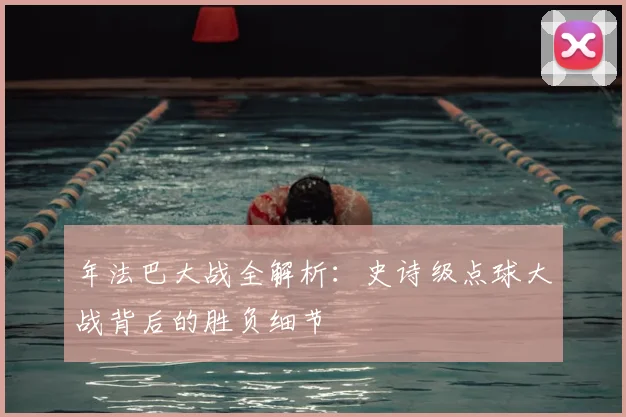 年法巴大战全解析：史诗级点球大战背后的胜负细节