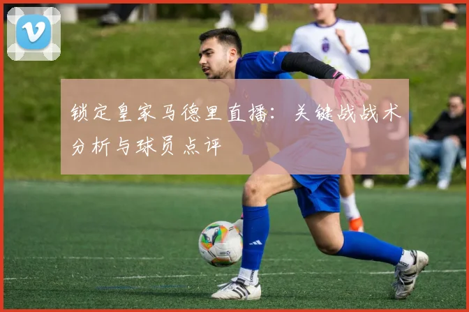 锁定皇家马德里直播:关键战战术分析与球员点评