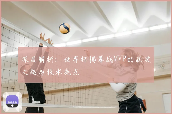 深度解析:世界杯揭幕战MVP的获奖之路与技术亮点