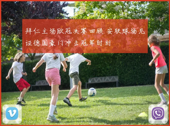 拜仁主场欧冠决赛回顾 安联球场见证德国豪门冲击冠军时刻