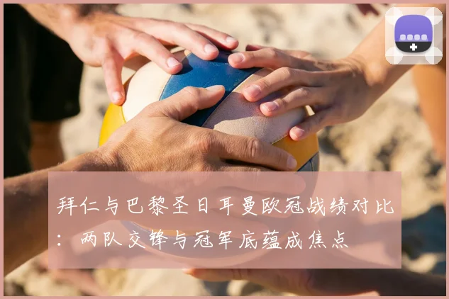 拜仁与巴黎圣日耳曼欧冠战绩对比：两队交锋与冠军底蕴成焦点