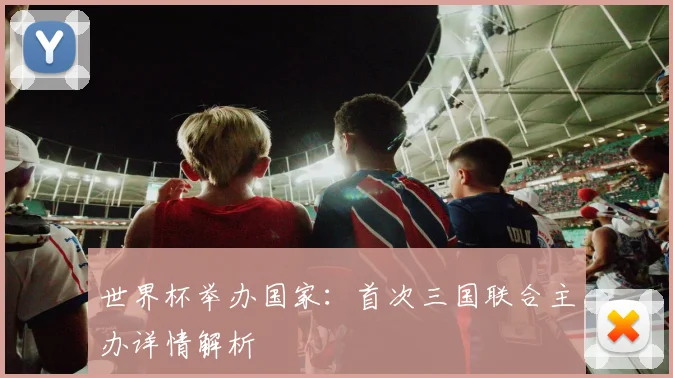世界杯举办国家：首次三国联合主办详情解析