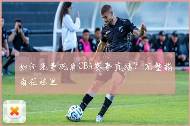 如何免费观看CBA赛事直播？完整指南在这里