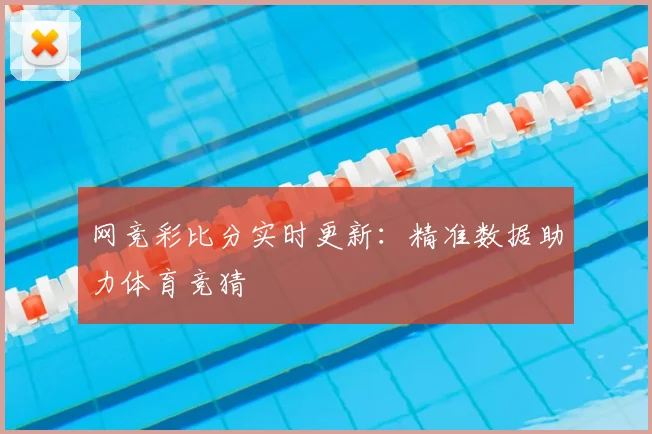 网竞彩比分实时更新：精准数据助力体育竞猜