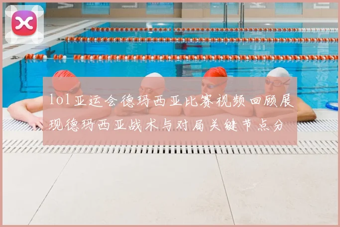 lol亚运会德玛西亚比赛视频回顾展现德玛西亚战术与对局关键节点分析