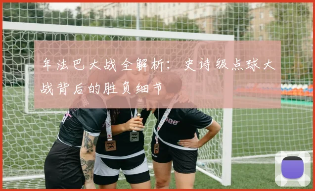 年法巴大战全解析：史诗级点球大战背后的胜负细节