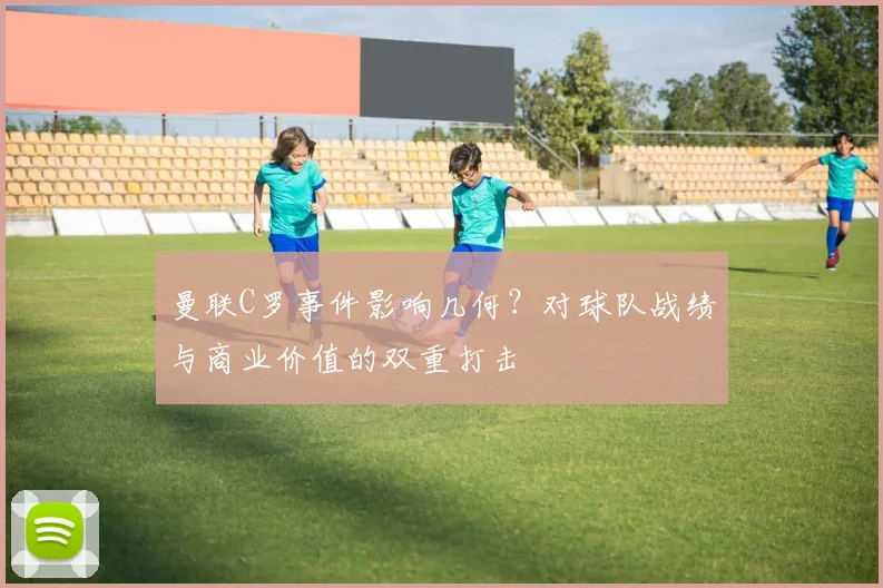 曼联C罗事件影响几何?对球队战绩与商业价值的双重打击
