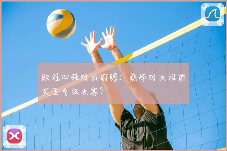 欧冠四强对抗前瞻：巅峰对决谁能突围晋级决赛？