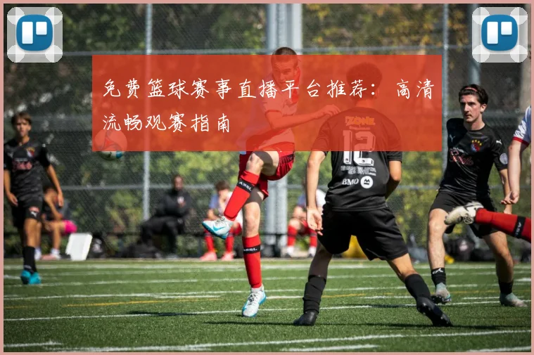 免费篮球赛事直播平台推荐：高清流畅观赛指南