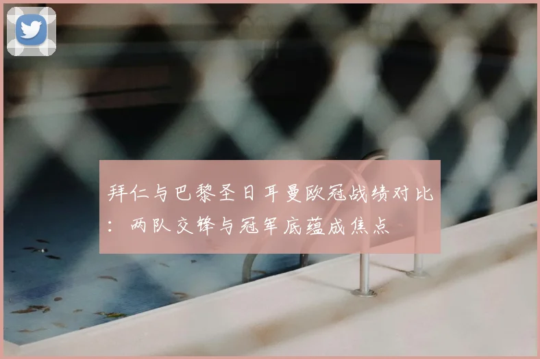 拜仁与巴黎圣日耳曼欧冠战绩对比：两队交锋与冠军底蕴成焦点