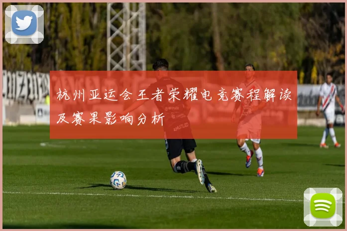 杭州亚运会王者荣耀电竞赛程解读及赛果影响分析