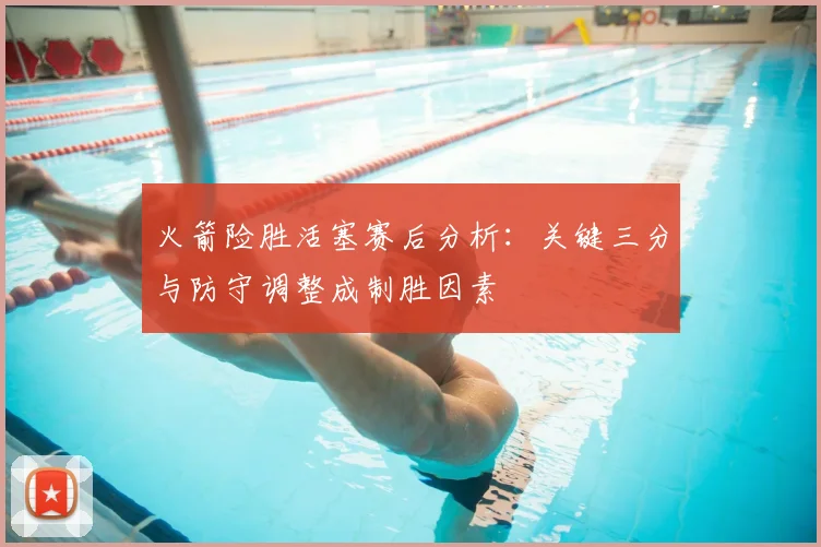 火箭险胜活塞赛后分析：关键三分与防守调整成制胜因素