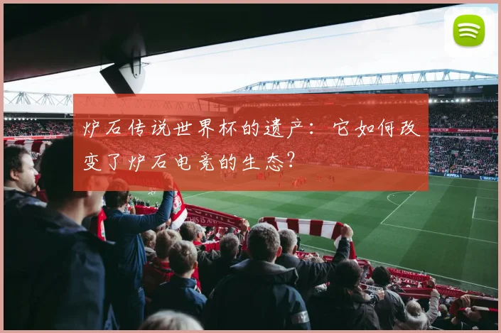 炉石传说世界杯的遗产：它如何改变了炉石电竞的生态？