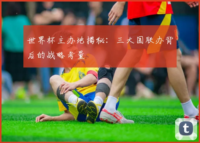 世界杯主办地揭秘:三大国联办背后的战略考量
