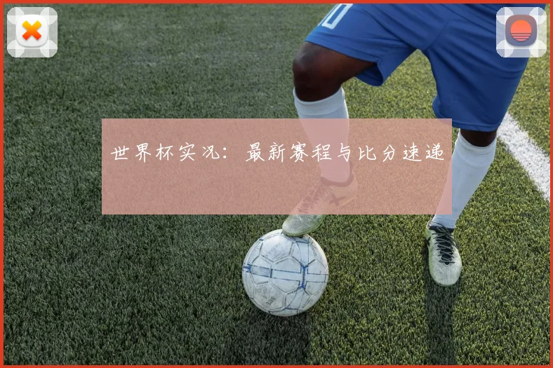 世界杯实况：最新赛程与比分速递