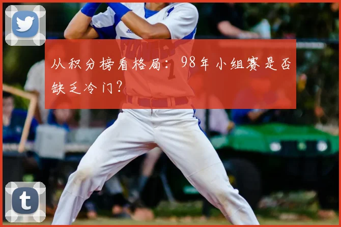从积分榜看格局:98年小组赛是否缺乏冷门?