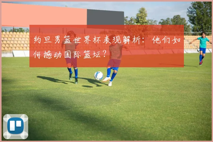 约旦男篮世界杯表现解析:他们如何撼动国际篮坛?