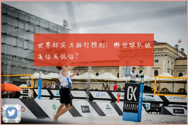 世界杯实力排行预测：哪些球队被高估或低估？
