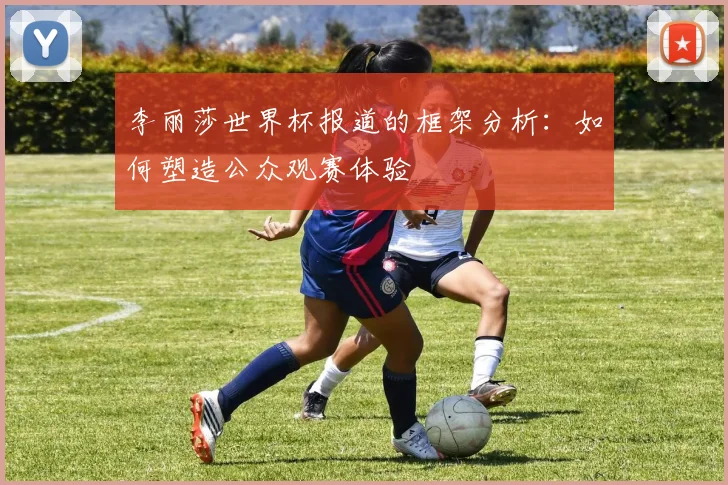 李丽莎世界杯报道的框架分析:如何塑造公众观赛体验