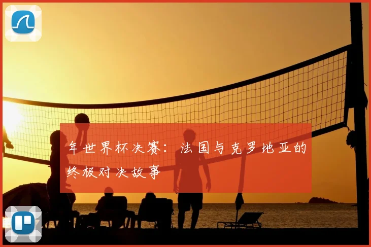 年世界杯决赛:法国与克罗地亚的终极对决故事