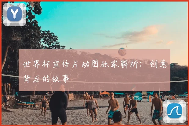 世界杯宣传片动图独家解析：创意背后的故事