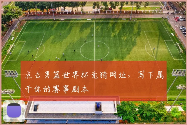 点击男篮世界杯竞猜网址，写下属于你的赛事剧本