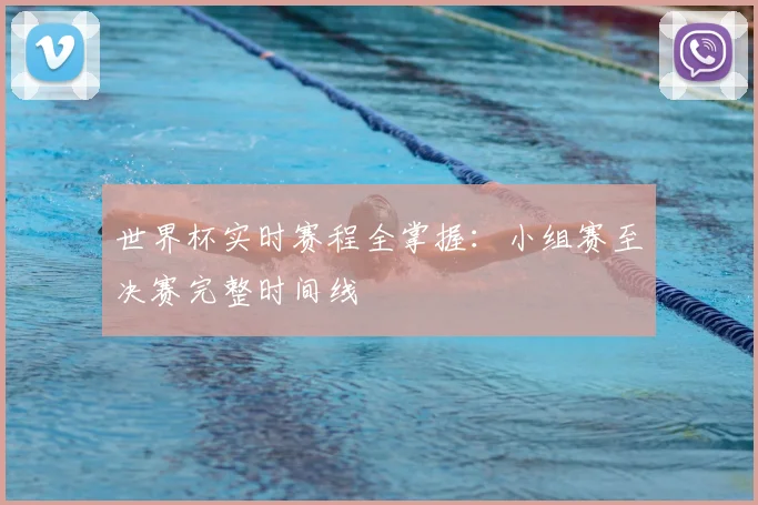 世界杯实时赛程全掌握：小组赛至决赛完整时间线
