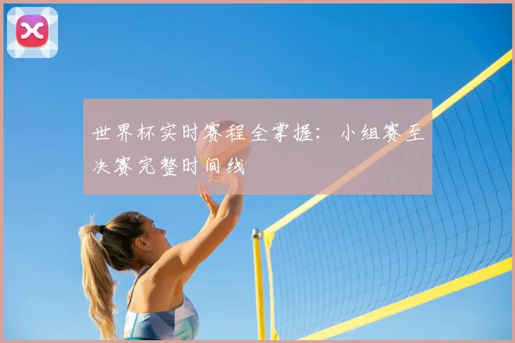 世界杯实时赛程全掌握：小组赛至决赛完整时间线