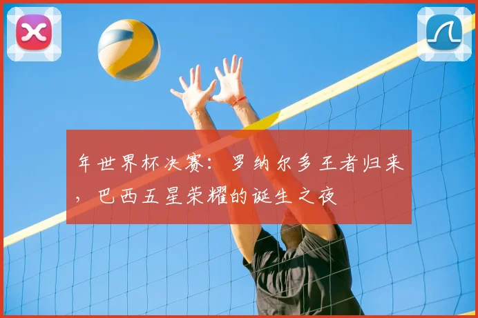 年世界杯决赛:罗纳尔多王者归来,巴西五星荣耀的诞生之夜